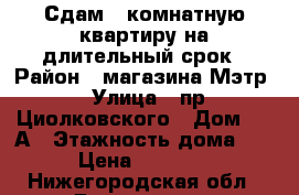 Сдам 3=комнатную квартиру на длительный срок › Район ­ магазина Мэтр › Улица ­ пр.Циолковского › Дом ­ 77А › Этажность дома ­ 5 › Цена ­ 13 000 - Нижегородская обл., Дзержинск г. Недвижимость » Квартиры аренда   . Нижегородская обл.,Дзержинск г.